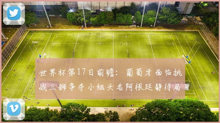 世界杯第17日前瞻：葡萄牙面临挑战三狮争夺小组头名阿根廷静待局势变化