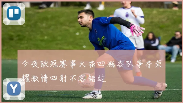 今夜欧冠赛事火花四溅各队争夺荣耀激情四射不容错过