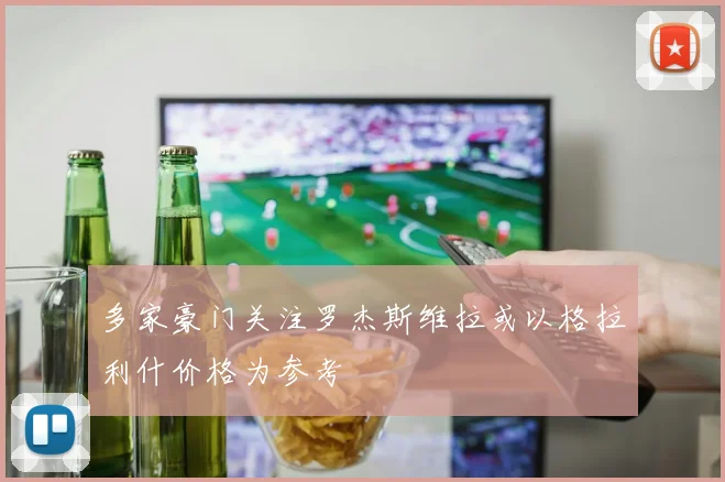 多家豪门关注罗杰斯维拉或以格拉利什价格为参考
