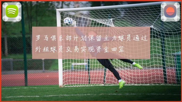 罗马俱乐部计划保留主力球员通过外租球员交易实现资金回笼