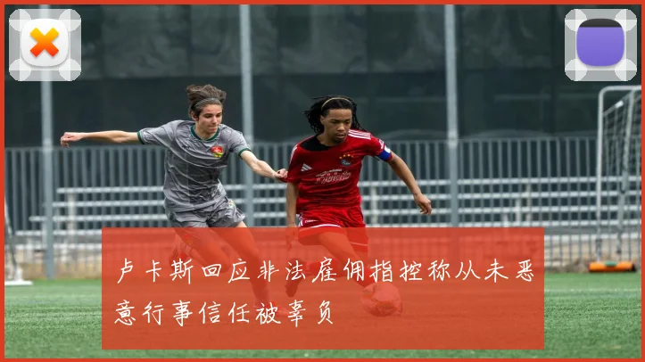 卢卡斯回应非法雇佣指控称从未恶意行事信任被辜负
