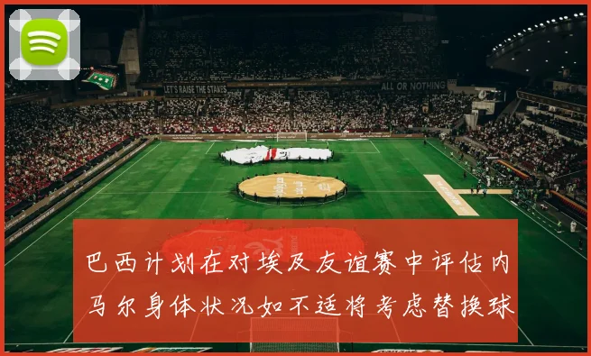 巴西计划在对埃及友谊赛中评估内马尔身体状况如不适将考虑替换球员