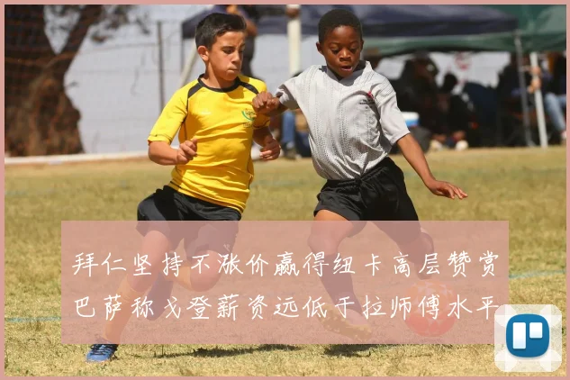 拜仁坚持不涨价赢得纽卡高层赞赏巴萨称戈登薪资远低于拉师傅水平