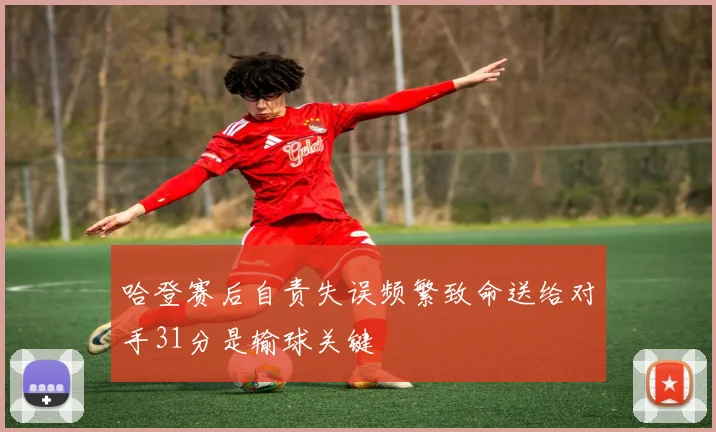 哈登赛后自责失误频繁致命送给对手31分是输球关键
