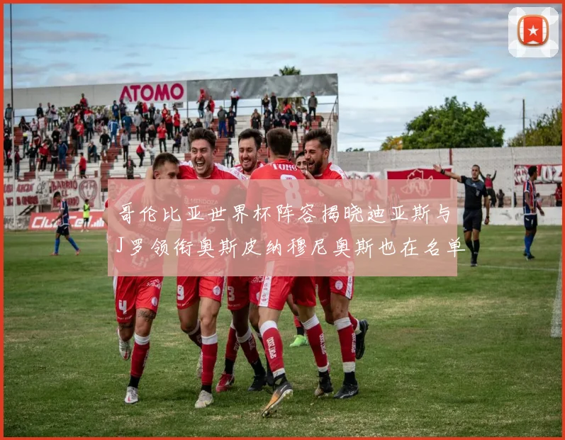 哥伦比亚世界杯阵容揭晓迪亚斯与J罗领衔奥斯皮纳穆尼奥斯也在名单中