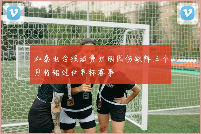 加泰电台报道费尔明因伤缺阵三个月将错过世界杯赛事