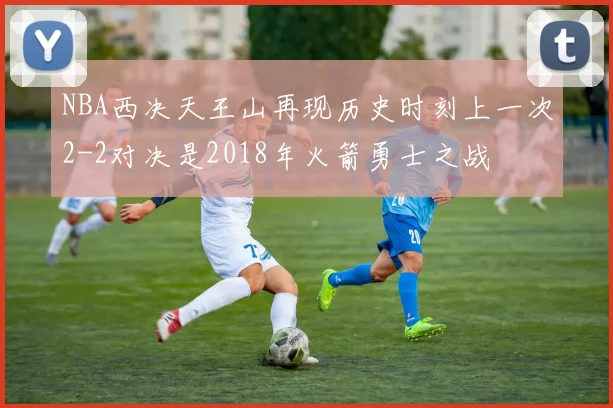 NBA西决天王山再现历史时刻上一次2-2对决是2018年火箭勇士之战