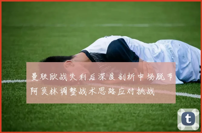 曼联欧战失利后深度剖析中场脱节阿莫林调整战术思路应对挑战